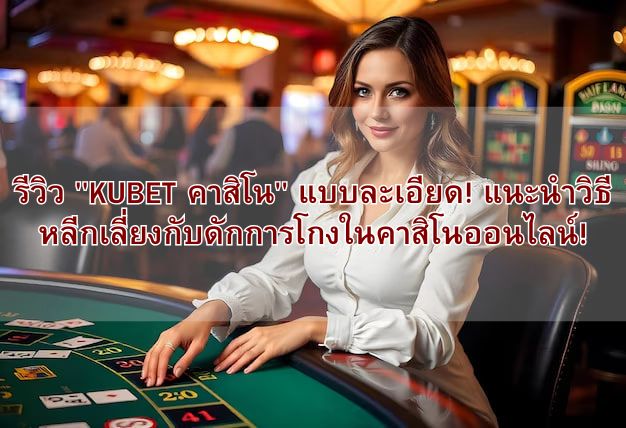 รีวิว “KUBET คาสิโน” แบบละเอียด! แนะนำวิธีหลีกเลี่ยงกับดักการโกงในคาสิโนออนไลน์!