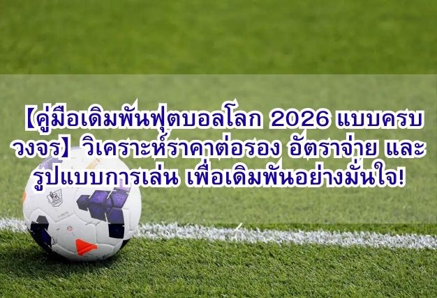 【คู่มือเดิมพันฟุตบอลโลก 2026 แบบครบวงจร】วิเคราะห์ราคาต่อรอง อัตราจ่าย และรูปแบบการเล่น เพื่อเดิมพันอย่างมั่นใจ!