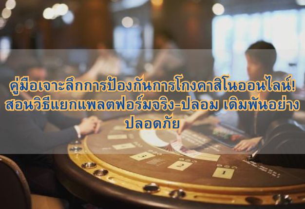 คู่มือเจาะลึกการป้องกันการโกงคาสิโนออนไลน์! สอนวิธีแยกแพลตฟอร์มจริง-ปลอม เดิมพันอย่างปลอดภัย