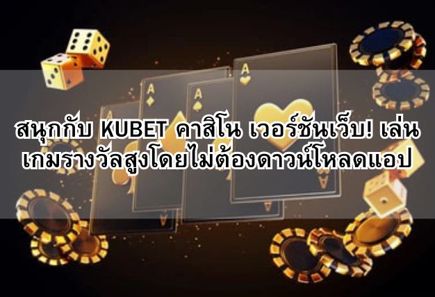 สนุกกับ KUBET คาสิโน เวอร์ชันเว็บ! เล่นเกมรางวัลสูงโดยไม่ต้องดาวน์โหลดแอป
