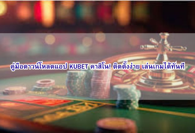 คู่มือดาวน์โหลดแอป KUBET คาสิโน! ติดตั้งง่าย เล่นเกมได้ทันที
